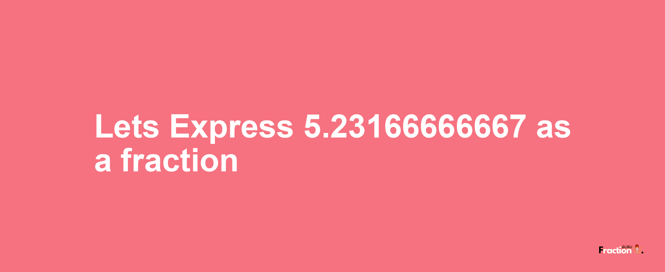 Lets Express 5.23166666667 as afraction